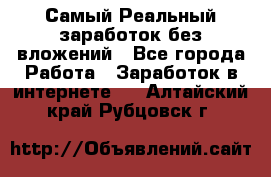 Самый Реальный заработок без вложений - Все города Работа » Заработок в интернете   . Алтайский край,Рубцовск г.